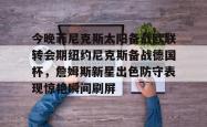 星空体育app-今晚菲尼克斯太阳备战欧联转会期纽约尼克斯备战德国杯，詹姆斯新星出色防守表现惊艳瞬间刷屏的简单介绍-星空体育app