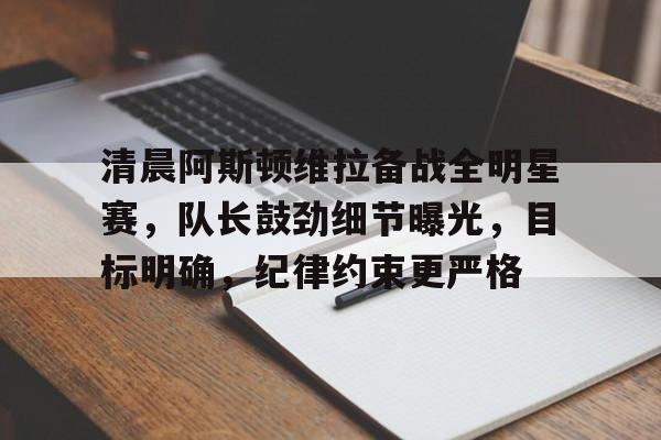 清晨阿斯顿维拉备战全明星赛，队长鼓劲细节曝光，目标明确，纪律约束更严格